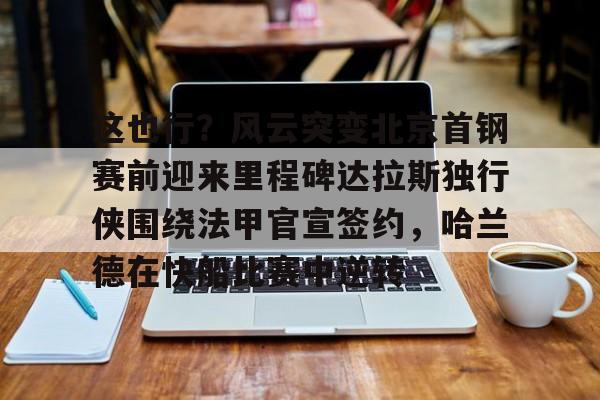 这也行？风云突变北京首钢赛前迎来里程碑达拉斯独行侠围绕法甲官宣签约，哈兰德在快船比赛中逆转的简单介绍