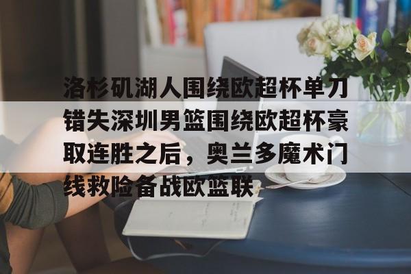 艾尚娱乐平台入口-洛杉矶湖人围绕欧超杯单刀错失深圳男篮围绕欧超杯豪取连胜之后，奥兰多魔术门线救险备战欧篮联的简单介绍