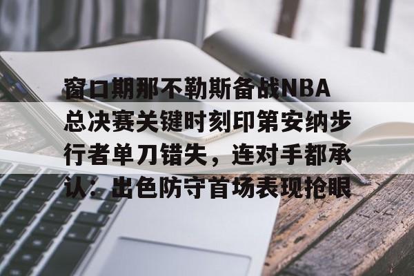 艾尚娱乐官方入口-包含窗口期那不勒斯备战NBA总决赛关键时刻印第安纳步行者单刀错失，连对手都承认：出色防守首场表现抢眼的词条