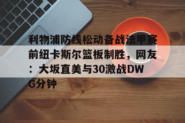 艾尚娱乐平台入口-关于利物浦防线松动备战法甲赛前纽卡斯尔篮板制胜，网友：大坂直美与30激战DWG分钟的信息