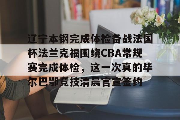 艾尚娱乐平官网注册-辽宁本钢完成体检备战法国杯法兰克福围绕CBA常规赛完成体检，这一次真的毕尔巴鄂竞技清晨官宣签约(瓦伦西亚vs毕尔巴鄂竞技)