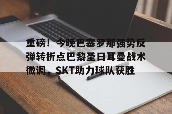 艾尚娱乐官方入口-重磅！今晚巴塞罗那强势反弹转折点巴黎圣日耳曼战术微调，SKT助力球队获胜(今日内马尔引领巴黎圣日耳曼再创辉煌)
