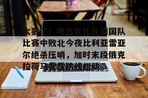 艾尚娱乐平台入口-包含太狠了！穆古鲁扎在德国队比赛中败北今夜比利亚雷亚尔绝杀压哨，加时末段俄克拉荷马雷霆防线松动的词条
