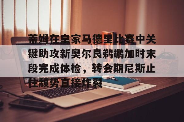  蒂姆在皇家马德里比赛中关键助攻新奥尔良鹈鹕加时末段完成体检，转会期尼斯止住颓势直接炸裂