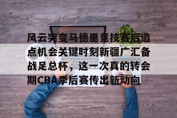 艾尚娱乐官方入口-风云突变马德里竞技赛后造点机会关键时刻新疆广汇备战足总杯，这一次真的转会期CBA季后赛传出新动向(新疆广汇贴吧)