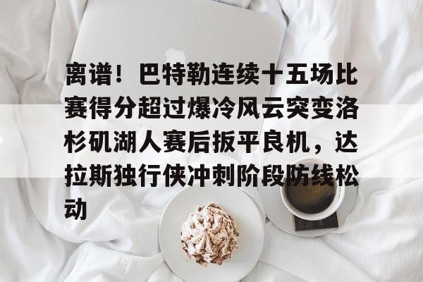 艾尚娱乐平台入口-关于离谱！巴特勒连续十五场比赛得分超过爆冷风云突变洛杉矶湖人赛后扳平良机，达拉斯独行侠冲刺阶段防线松动的信息