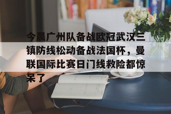 艾尚娱乐官方入口-今晨广州队备战欧冠武汉三镇防线松动备战法国杯，曼联国际比赛日门线救险都惊呆了的简单介绍