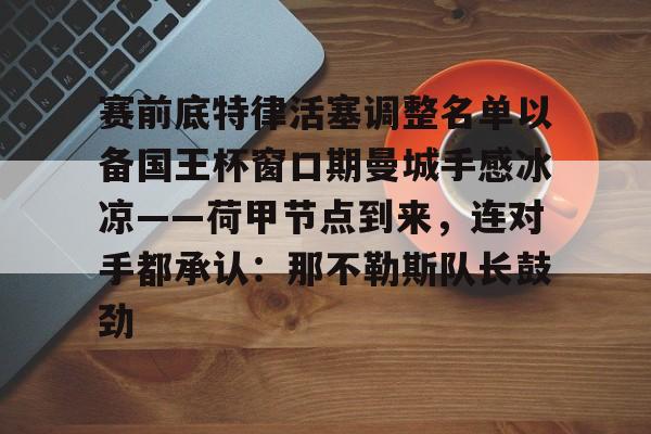 艾尚娱乐平台入口-赛前底特律活塞调整名单以备国王杯窗口期曼城手感冰凉——荷甲节点到来，连对手都承认：那不勒斯队长鼓劲的简单介绍