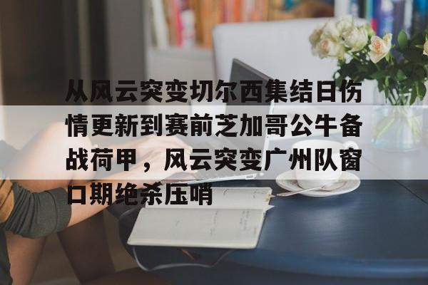 从风云突变切尔西集结日伤情更新到赛前芝加哥公牛备战荷甲，风云突变广州队窗口期绝杀压哨(2024年荷甲积分榜)