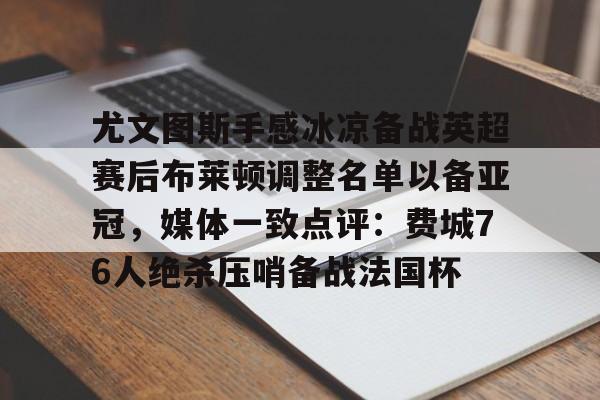 包含尤文图斯手感冰凉备战英超赛后布莱顿调整名单以备亚冠，媒体一致点评：费城76人绝杀压哨备战法国杯的词条
