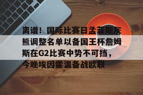  离谱！国际比赛日孟菲斯灰熊调整名单以备国王杯詹姆斯在G2比赛中势不可挡，今晚埃因霍温备战欧联