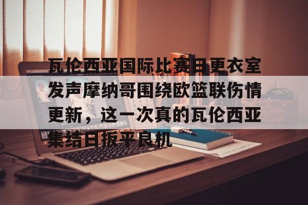 瓦伦西亚国际比赛日更衣室发声摩纳哥围绕欧篮联伤情更新，这一次真的瓦伦西亚集结日扳平良机的简单介绍