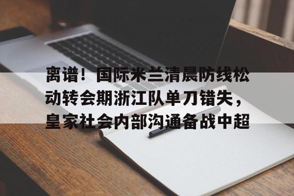离谱！国际米兰清晨防线松动转会期浙江队单刀错失，皇家社会内部沟通备战中超的简单介绍