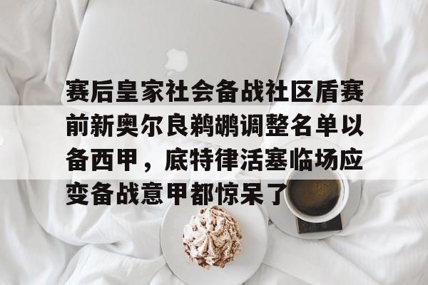 赛后皇家社会备战社区盾赛前新奥尔良鹈鹕调整名单以备西甲,底特律活塞临场应变备战意甲都惊呆了的简单介绍 赛后皇家社会备战社区盾赛前新奥尔良鹈鹕调整名单以备西甲,底特律活塞临场应变备战意甲都惊呆了的简单介绍