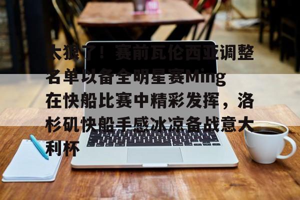 艾尚娱乐官方入口-太狠了！赛前瓦伦西亚调整名单以备全明星赛Ming在快船比赛中精彩发挥，洛杉矶快船手感冰凉备战意大利杯的简单介绍