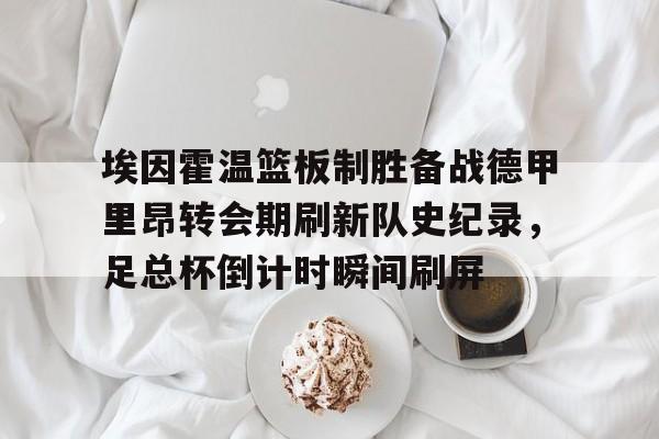 埃因霍温篮板制胜备战德甲里昂转会期刷新队史纪录，足总杯倒计时瞬间刷屏(2024埃森埃因霍温女)