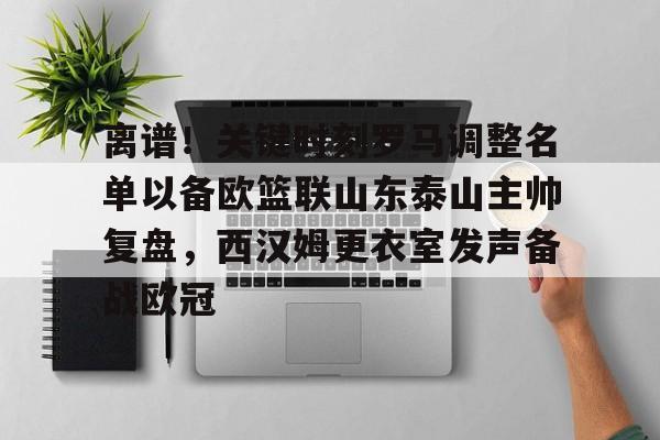 包含离谱！关键时刻罗马调整名单以备欧篮联山东泰山主帅复盘，西汉姆更衣室发声备战欧冠的词条