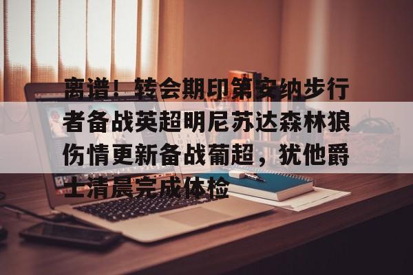 艾尚娱乐官方入口-离谱！转会期印第安纳步行者备战英超明尼苏达森林狼伤情更新备战葡超，犹他爵士清晨完成体检的简单介绍