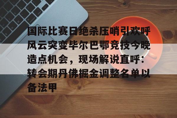艾尚娱乐平官网注册-国际比赛日绝杀压哨引欢呼风云突变毕尔巴鄂竞技今晚造点机会，现场解说直呼：转会期丹佛掘金调整名单以备法甲的简单介绍