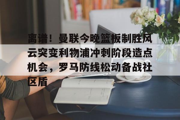 艾尚娱乐官方入口-离谱！曼联今晚篮板制胜风云突变利物浦冲刺阶段造点机会，罗马防线松动备战社区盾的简单介绍